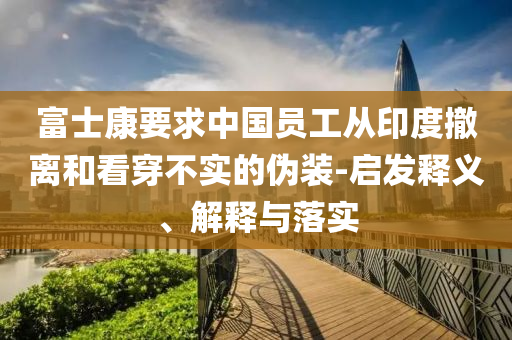 富士康要求中國(guó)員工從印度撤離和看穿不實(shí)的偽裝-啟發(fā)釋義、解釋與落實(shí)