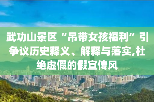 武功山景區(qū)“吊帶女孩福利”引爭(zhēng)議歷史釋義、解釋與落實(shí),杜絕虛假的假宣傳風(fēng)