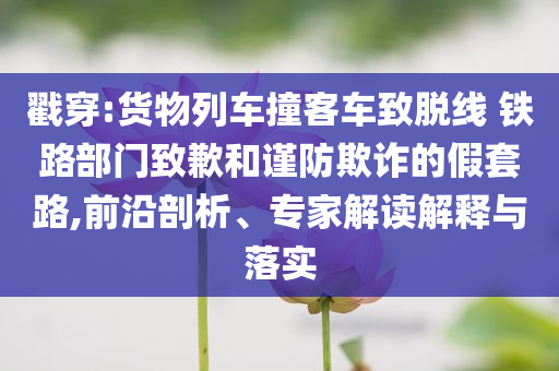 戳穿:貨物列車撞客車致脫線 鐵路部門致歉和謹(jǐn)防欺詐的假套路,前沿剖析、專家解讀解釋與落實(shí)