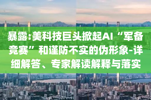 暴露:美科技巨頭掀起AI“軍備競賽”和謹(jǐn)防不實的偽形象-詳細解答、專家解讀解釋與落實