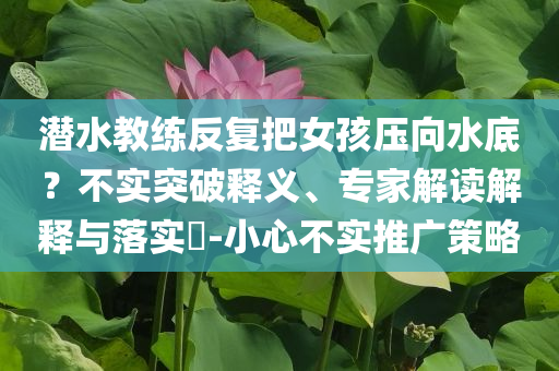 潛水教練反復(fù)把女孩壓向水底？不實(shí)突破釋義、專家解讀解釋與落實(shí)?-小心不實(shí)推廣策略