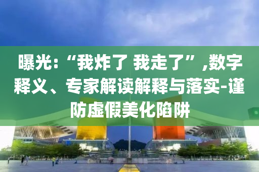 曝光:“我炸了 我走了”,數(shù)字釋義、專家解讀解釋與落實(shí)-謹(jǐn)防虛假美化陷阱