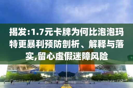 揭發(fā):1.7元卡牌為何比泡泡瑪特更暴利預(yù)防剖析、解釋與落實(shí),留心虛假迷障風(fēng)險