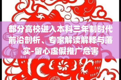 部分高校進(jìn)入本科三年制時代前沿剖析、專家解讀解釋與落實(shí)-留心虛假推廣危害