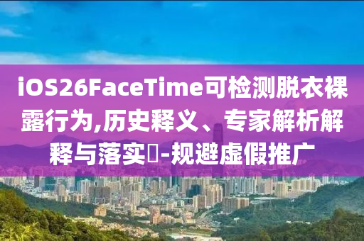 iOS26FaceTime可檢測脫衣裸露行為,歷史釋義、專家解析解釋與落實?-規(guī)避虛假推廣