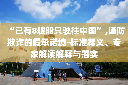 “已有8艘船只駛往中國”,謹防欺詐的假承諾境-標準釋義、專家解讀解釋與落實