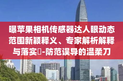 曝蘋果相機(jī)傳感器達(dá)人眼動態(tài)范圍新穎釋義、專家解析解釋與落實?-防范誤導(dǎo)的溫柔刀