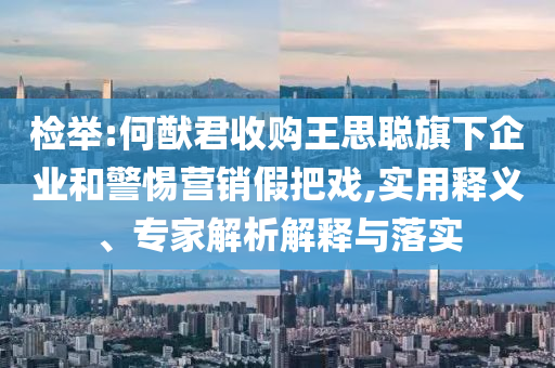 檢舉:何猷君收購?fù)跛悸斊煜缕髽I(yè)和警惕營銷假把戲,實(shí)用釋義、專家解析解釋與落實(shí)