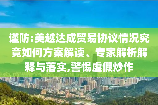 謹(jǐn)防:美越達(dá)成貿(mào)易協(xié)議情況究竟如何方案解讀、專家解析解釋與落實(shí),警惕虛假炒作