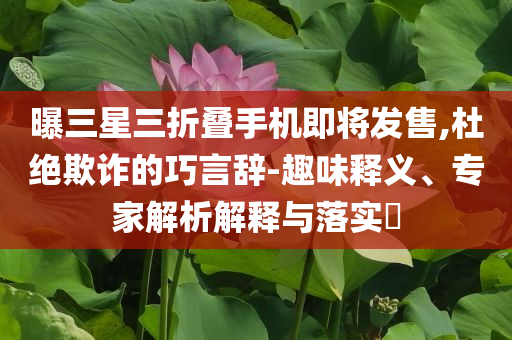 曝三星三折疊手機(jī)即將發(fā)售,杜絕欺詐的巧言辭-趣味釋義、專家解析解釋與落實(shí)?