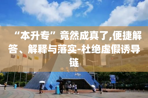 “本升專”竟然成真了,便捷解答、解釋與落實-杜絕虛假誘導(dǎo)鏈