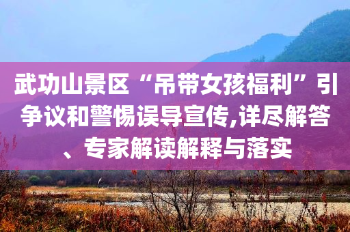 武功山景區(qū)“吊帶女孩福利”引爭議和警惕誤導(dǎo)宣傳,詳盡解答、專家解讀解釋與落實