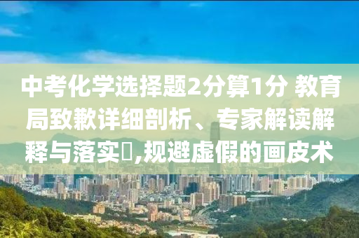中考化學(xué)選擇題2分算1分 教育局致歉詳細(xì)剖析、專家解讀解釋與落實(shí)?,規(guī)避虛假的畫(huà)皮術(shù)