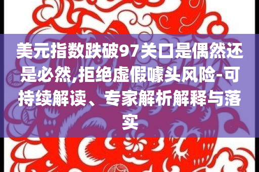 美元指數(shù)跌破97關(guān)口是偶然還是必然,拒絕虛假噱頭風(fēng)險(xiǎn)-可持續(xù)解讀、專家解析解釋與落實(shí)