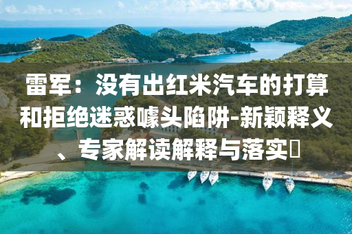 雷軍：沒有出紅米汽車的打算和拒絕迷惑噱頭陷阱-新穎釋義、專家解讀解釋與落實(shí)?