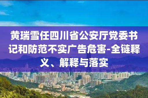 黃瑞雪任四川省公安廳黨委書記和防范不實(shí)廣告危害-全鏈釋義、解釋與落實(shí)