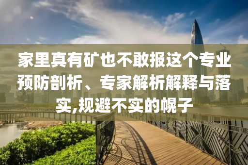 家里真有礦也不敢報(bào)這個(gè)專業(yè)預(yù)防剖析、專家解析解釋與落實(shí),規(guī)避不實(shí)的幌子