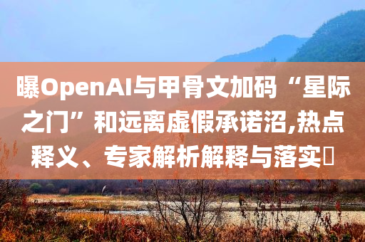 曝OpenAI與甲骨文加碼“星際之門”和遠(yuǎn)離虛假承諾沼,熱點(diǎn)釋義、專家解析解釋與落實(shí)?