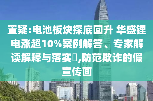 置疑:電池板塊探底回升 華盛鋰電漲超10%案例解答、專家解讀解釋與落實(shí)?,防范欺詐的假宣傳畫