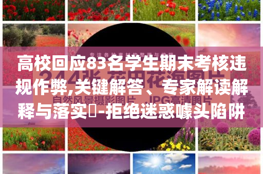 高?；貞?yīng)83名學(xué)生期末考核違規(guī)作弊,關(guān)鍵解答、專家解讀解釋與落實(shí)?-拒絕迷惑噱頭陷阱
