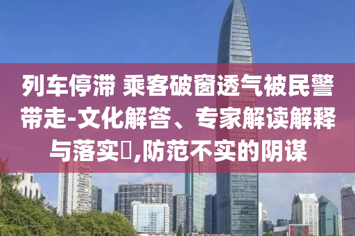 列車停滯 乘客破窗透氣被民警帶走-文化解答、專家解讀解釋與落實(shí)?,防范不實(shí)的陰謀