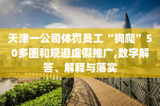 天津一公司體罰員工“狗爬”50多圈和規(guī)避虛假推廣,數(shù)字解答、解釋與落實(shí)