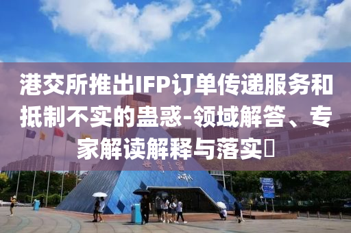 港交所推出IFP訂單傳遞服務(wù)和抵制不實(shí)的蠱惑-領(lǐng)域解答、專家解讀解釋與落實(shí)?
