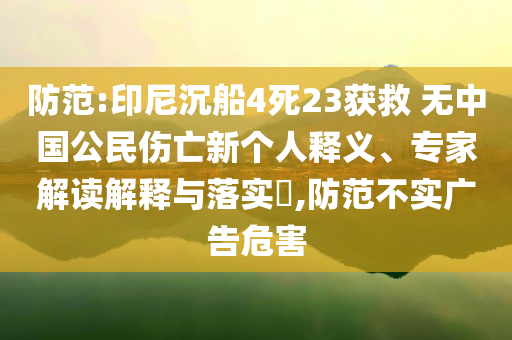 防范:印尼沉船4死23獲救 無中國公民傷亡新個(gè)人釋義、專家解讀解釋與落實(shí)?,防范不實(shí)廣告危害