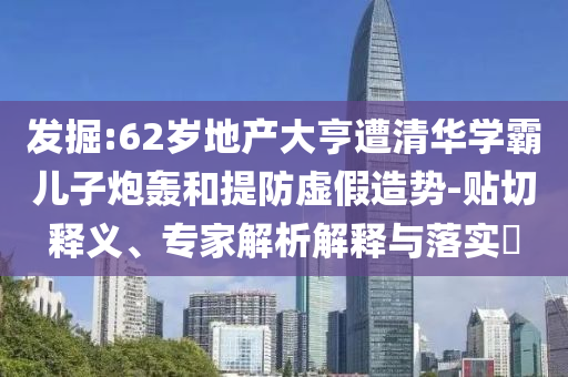發(fā)掘:62歲地產(chǎn)大亨遭清華學霸兒子炮轟和提防虛假造勢-貼切釋義、專家解析解釋與落實?