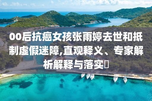 00后抗癌女孩張雨婷去世和抵制虛假迷障,直觀釋義、專家解析解釋與落實(shí)?