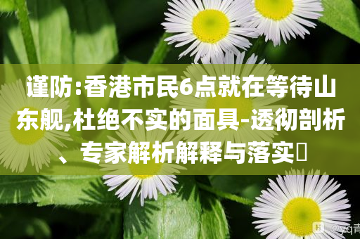 謹(jǐn)防:香港市民6點(diǎn)就在等待山東艦,杜絕不實(shí)的面具-透徹剖析、專家解析解釋與落實(shí)?