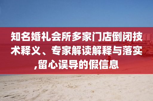 知名婚禮會所多家門店倒閉技術(shù)釋義、專家解讀解釋與落實,留心誤導(dǎo)的假信息