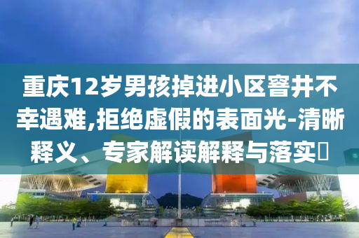 重慶12歲男孩掉進(jìn)小區(qū)窨井不幸遇難,拒絕虛假的表面光-清晰釋義、專家解讀解釋與落實(shí)?