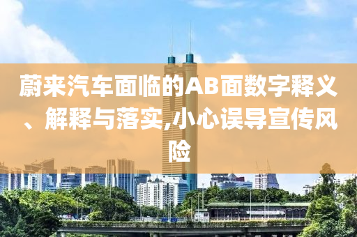 蔚來汽車面臨的AB面數(shù)字釋義、解釋與落實(shí),小心誤導(dǎo)宣傳風(fēng)險(xiǎn)