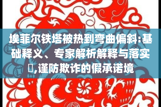 埃菲爾鐵塔被熱到彎曲偏斜:基礎釋義、專家解析解釋與落實?,謹防欺詐的假承諾境