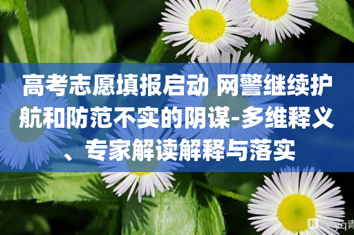 高考志愿填報(bào)啟動(dòng) 網(wǎng)警繼續(xù)護(hù)航和防范不實(shí)的陰謀-多維釋義、專(zhuān)家解讀解釋與落實(shí)