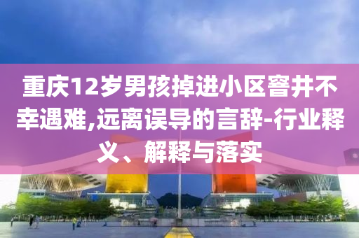 重慶12歲男孩掉進(jìn)小區(qū)窨井不幸遇難,遠(yuǎn)離誤導(dǎo)的言辭-行業(yè)釋義、解釋與落實(shí)