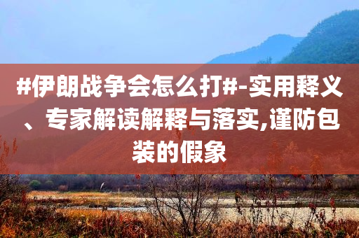 #伊朗戰(zhàn)爭(zhēng)會(huì)怎么打#-實(shí)用釋義、專家解讀解釋與落實(shí),謹(jǐn)防包裝的假象