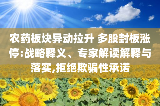 農(nóng)藥板塊異動(dòng)拉升 多股封板漲停:戰(zhàn)略釋義、專家解讀解釋與落實(shí),拒絕欺騙性承諾