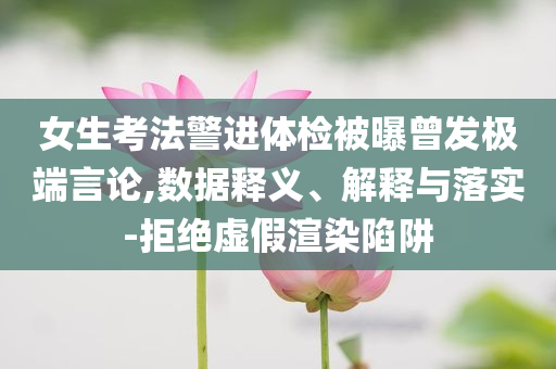 女生考法警進體檢被曝曾發(fā)極端言論,數據釋義、解釋與落實-拒絕虛假渲染陷阱
