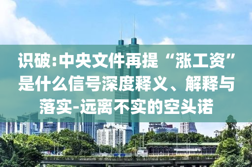 識破:中央文件再提“漲工資”是什么信號深度釋義、解釋與落實(shí)-遠(yuǎn)離不實(shí)的空頭諾