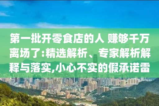 第一批開零食店的人 賺夠千萬離場了:精選解析、專家解析解釋與落實(shí),小心不實(shí)的假承諾雷