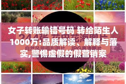 女子轉(zhuǎn)賬輸錯號碼 轉(zhuǎn)給陌生人1000萬:品質(zhì)解讀、解釋與落實(shí),警惕虛假的假營銷案