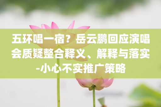 五環(huán)唱一宿？岳云鵬回應(yīng)演唱會(huì)質(zhì)疑整合釋義、解釋與落實(shí)-小心不實(shí)推廣策略