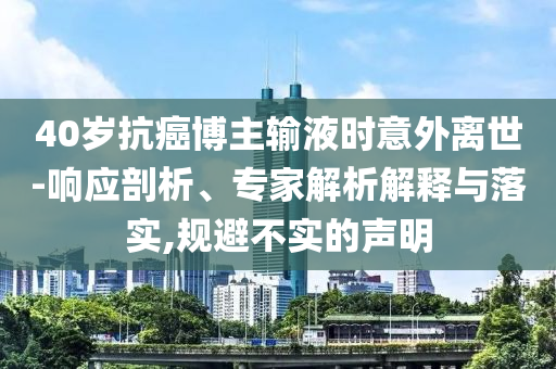 40歲抗癌博主輸液時(shí)意外離世-響應(yīng)剖析、專家解析解釋與落實(shí),規(guī)避不實(shí)的聲明