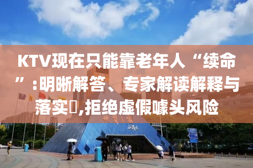KTV現(xiàn)在只能靠老年人“續(xù)命”:明晰解答、專家解讀解釋與落實?,拒絕虛假噱頭風(fēng)險