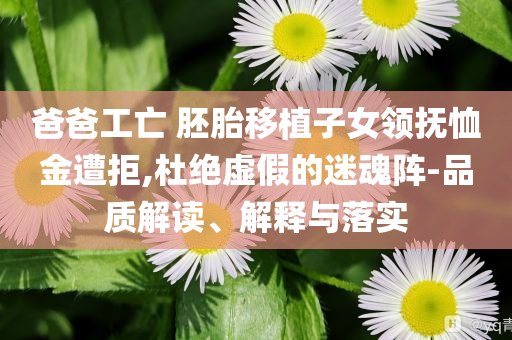 爸爸工亡 胚胎移植子女領(lǐng)撫恤金遭拒,杜絕虛假的迷魂陣-品質(zhì)解讀、解釋與落實