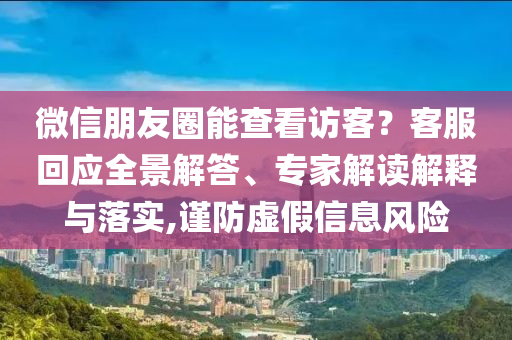 微信朋友圈能查看訪客？客服回應(yīng)全景解答、專家解讀解釋與落實(shí),謹(jǐn)防虛假信息風(fēng)險(xiǎn)