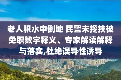 老人積水中倒地 民警未攙扶被免職數(shù)字釋義、專家解讀解釋與落實,杜絕誤導性誘導