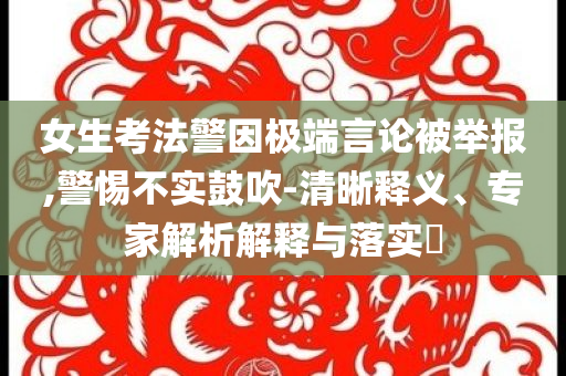 女生考法警因極端言論被舉報(bào),警惕不實(shí)鼓吹-清晰釋義、專家解析解釋與落實(shí)?
